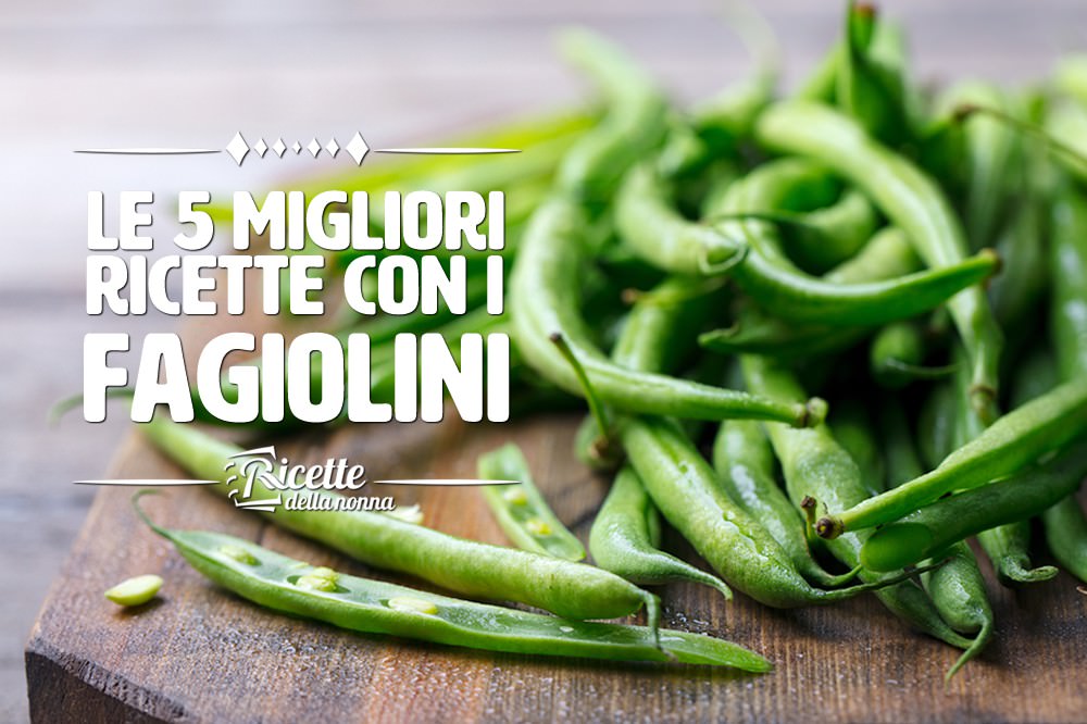 Le 5 Migliori Ricette Con I Fagiolini Ricette Della Nonna